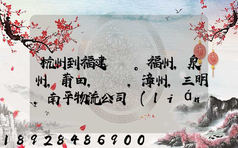 杭州到福建。福州,泉州,莆田,廈門,漳州,三明,南平物流公司聯(lián)系。。